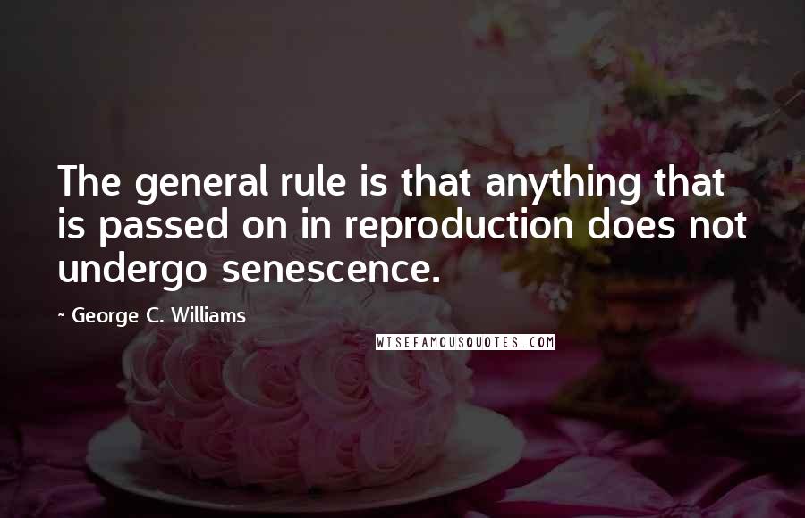 George C. Williams Quotes: The general rule is that anything that is passed on in reproduction does not undergo senescence.