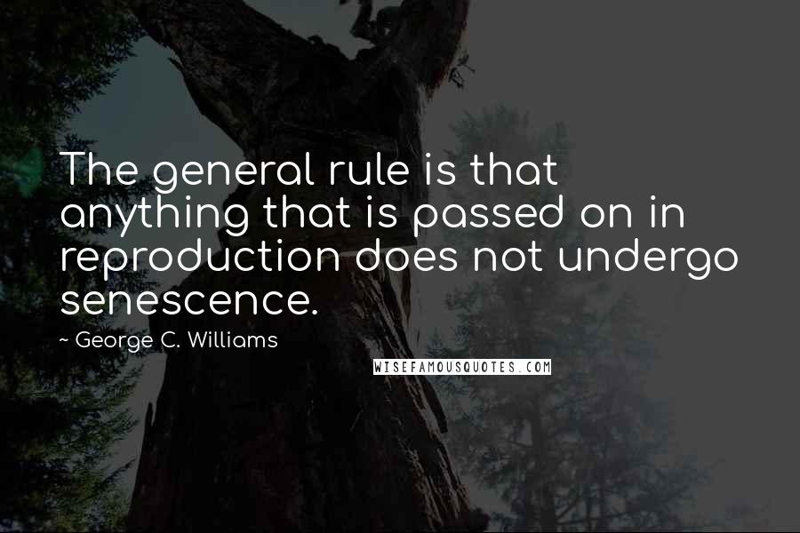 George C. Williams Quotes: The general rule is that anything that is passed on in reproduction does not undergo senescence.