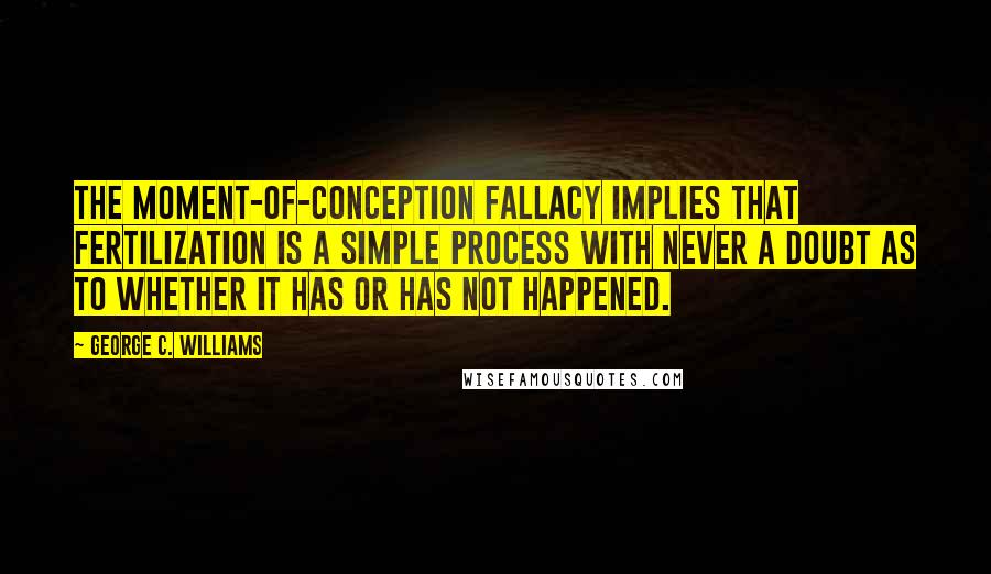 George C. Williams Quotes: The moment-of-conception fallacy implies that fertilization is a simple process with never a doubt as to whether it has or has not happened.