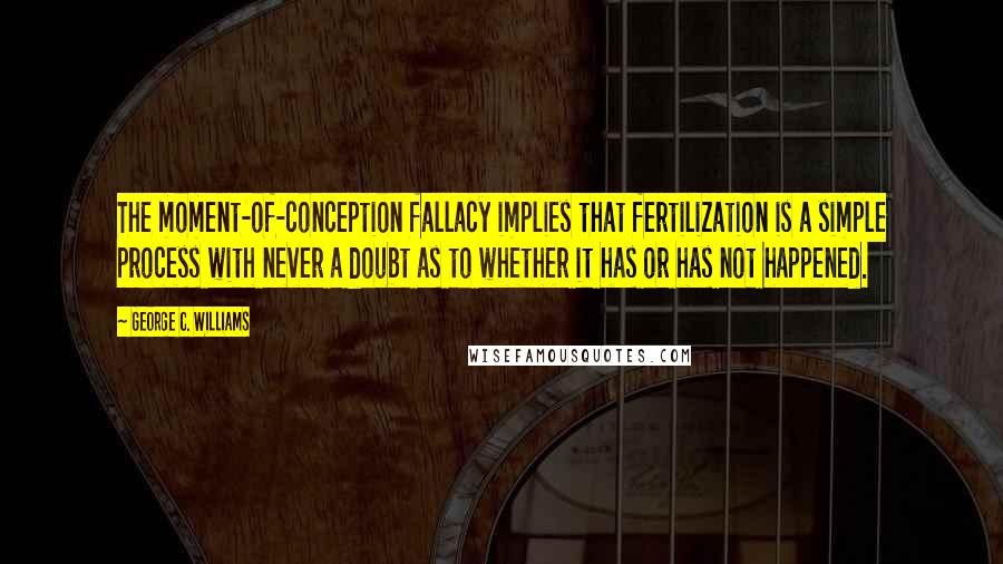 George C. Williams Quotes: The moment-of-conception fallacy implies that fertilization is a simple process with never a doubt as to whether it has or has not happened.