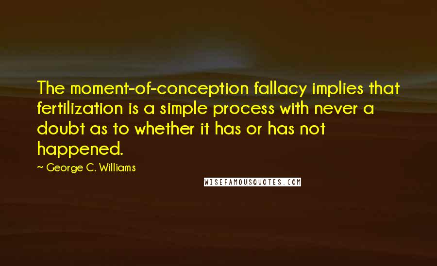 George C. Williams Quotes: The moment-of-conception fallacy implies that fertilization is a simple process with never a doubt as to whether it has or has not happened.