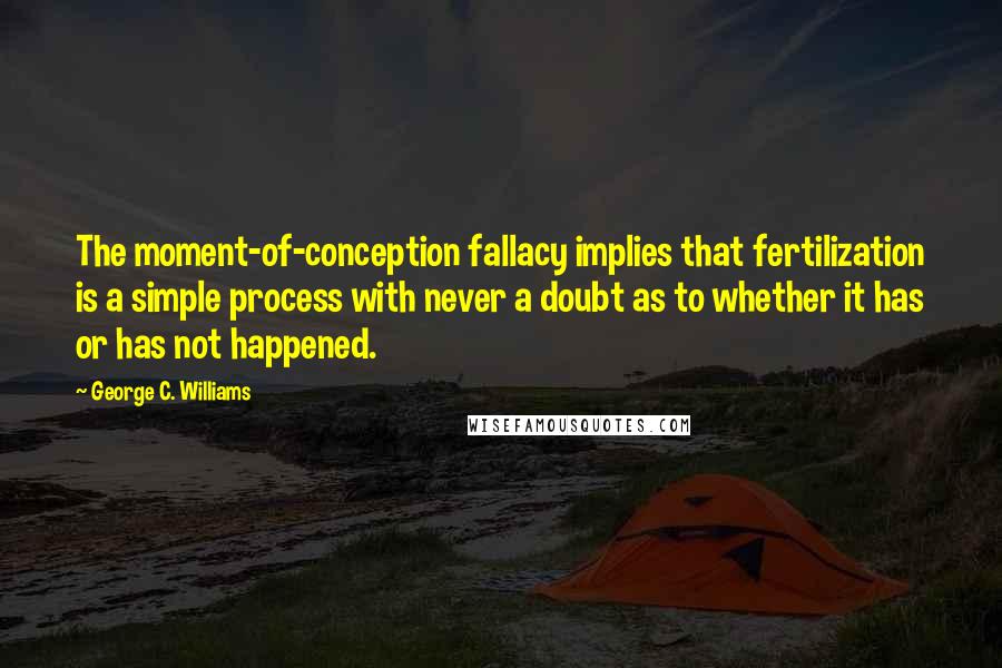 George C. Williams Quotes: The moment-of-conception fallacy implies that fertilization is a simple process with never a doubt as to whether it has or has not happened.