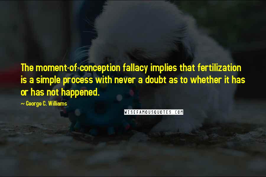 George C. Williams Quotes: The moment-of-conception fallacy implies that fertilization is a simple process with never a doubt as to whether it has or has not happened.