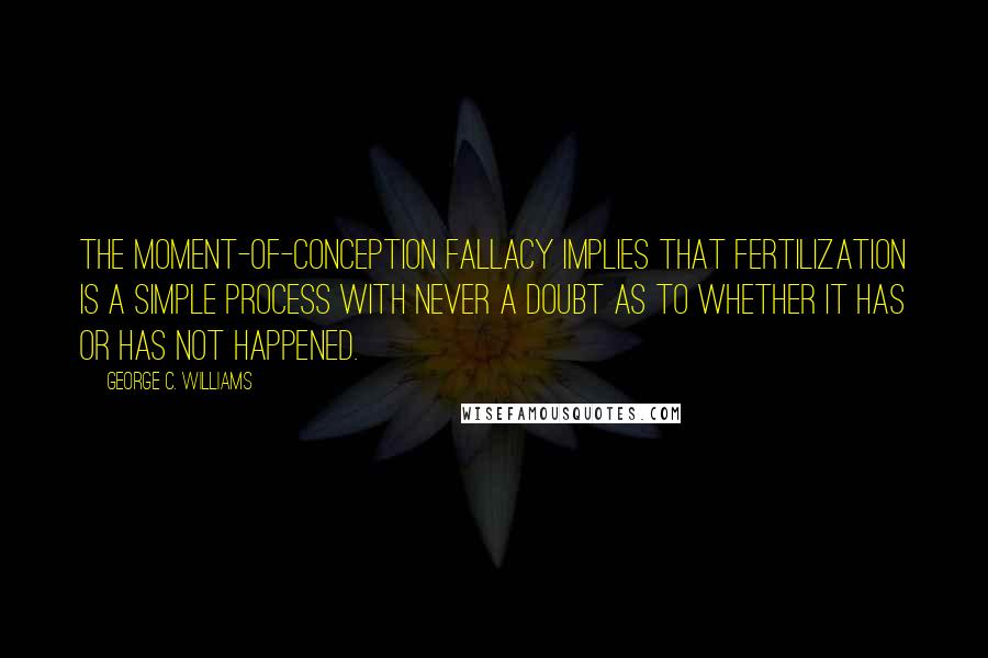 George C. Williams Quotes: The moment-of-conception fallacy implies that fertilization is a simple process with never a doubt as to whether it has or has not happened.
