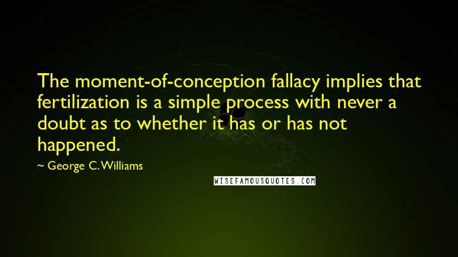 George C. Williams Quotes: The moment-of-conception fallacy implies that fertilization is a simple process with never a doubt as to whether it has or has not happened.