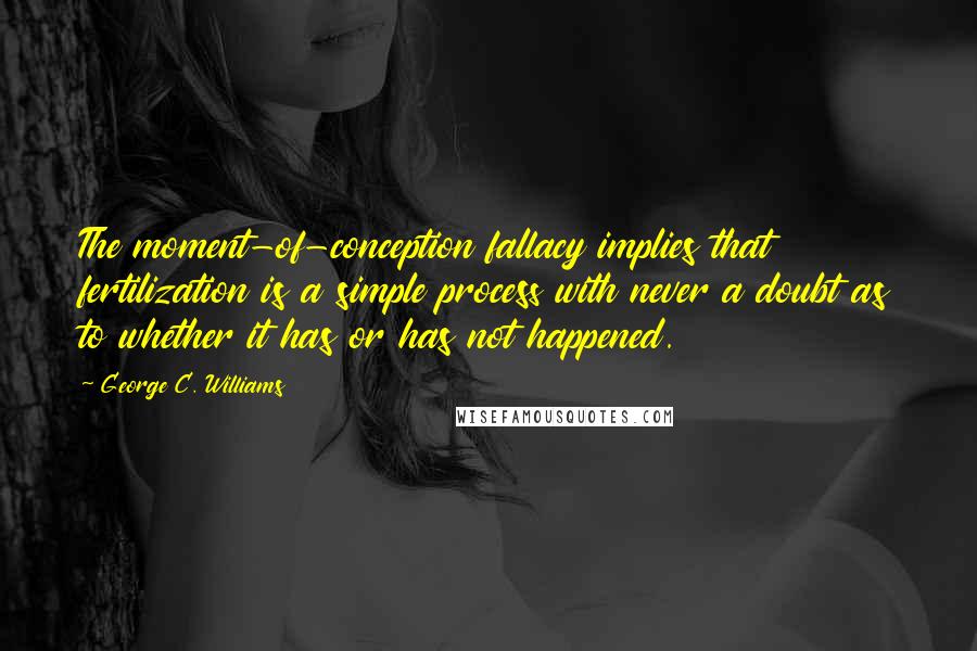 George C. Williams Quotes: The moment-of-conception fallacy implies that fertilization is a simple process with never a doubt as to whether it has or has not happened.