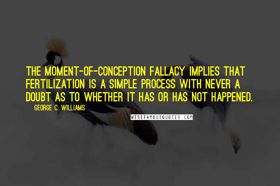 George C. Williams Quotes: The moment-of-conception fallacy implies that fertilization is a simple process with never a doubt as to whether it has or has not happened.