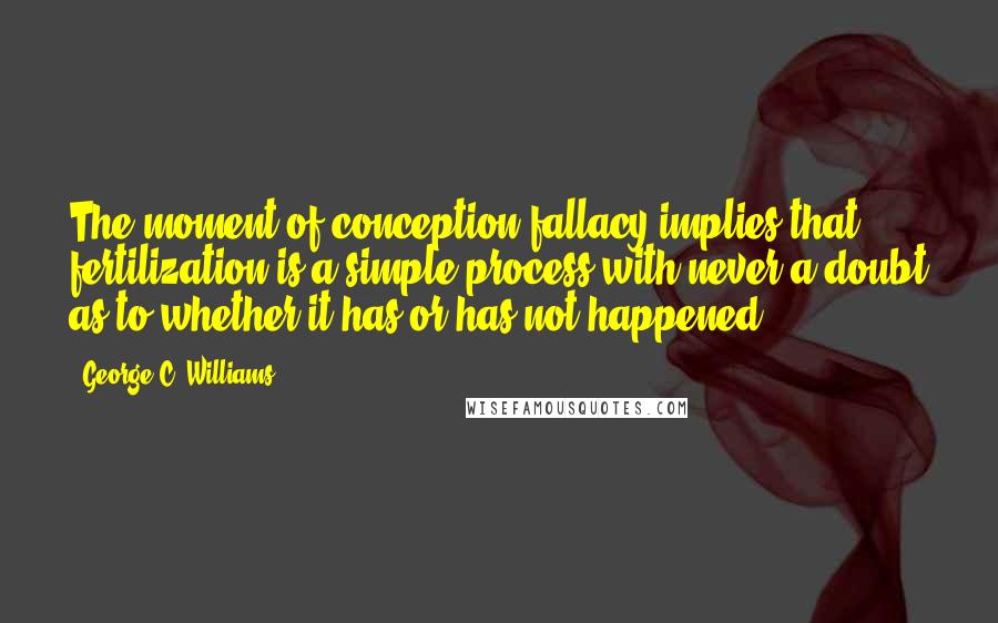 George C. Williams Quotes: The moment-of-conception fallacy implies that fertilization is a simple process with never a doubt as to whether it has or has not happened.