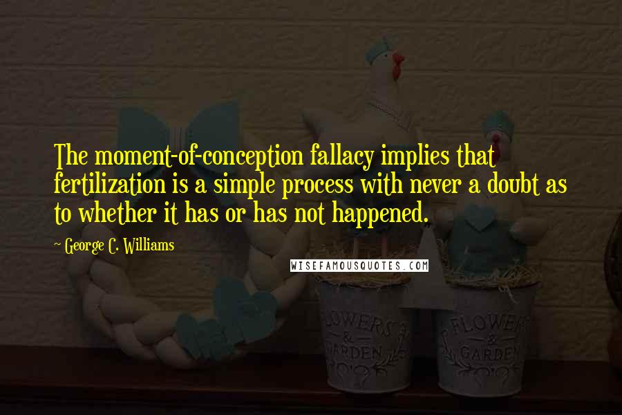 George C. Williams Quotes: The moment-of-conception fallacy implies that fertilization is a simple process with never a doubt as to whether it has or has not happened.