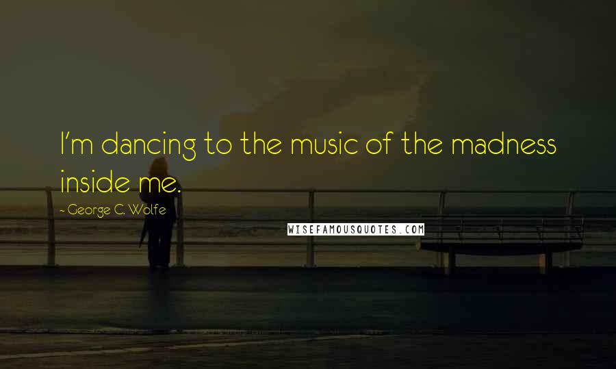 George C. Wolfe Quotes: I'm dancing to the music of the madness inside me.