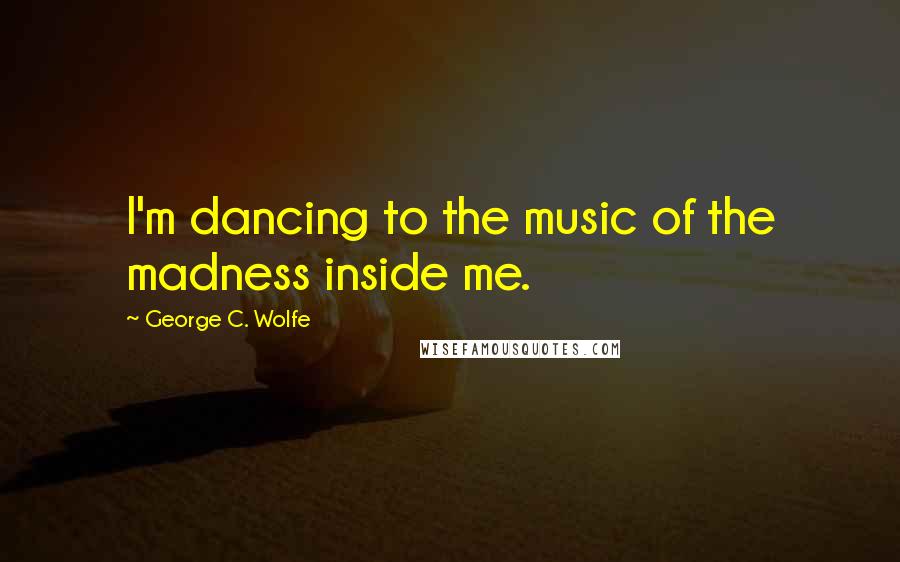 George C. Wolfe Quotes: I'm dancing to the music of the madness inside me.