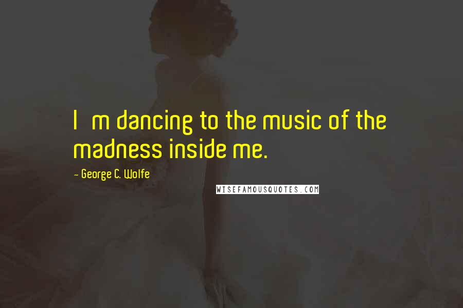 George C. Wolfe Quotes: I'm dancing to the music of the madness inside me.