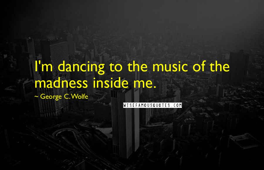 George C. Wolfe Quotes: I'm dancing to the music of the madness inside me.