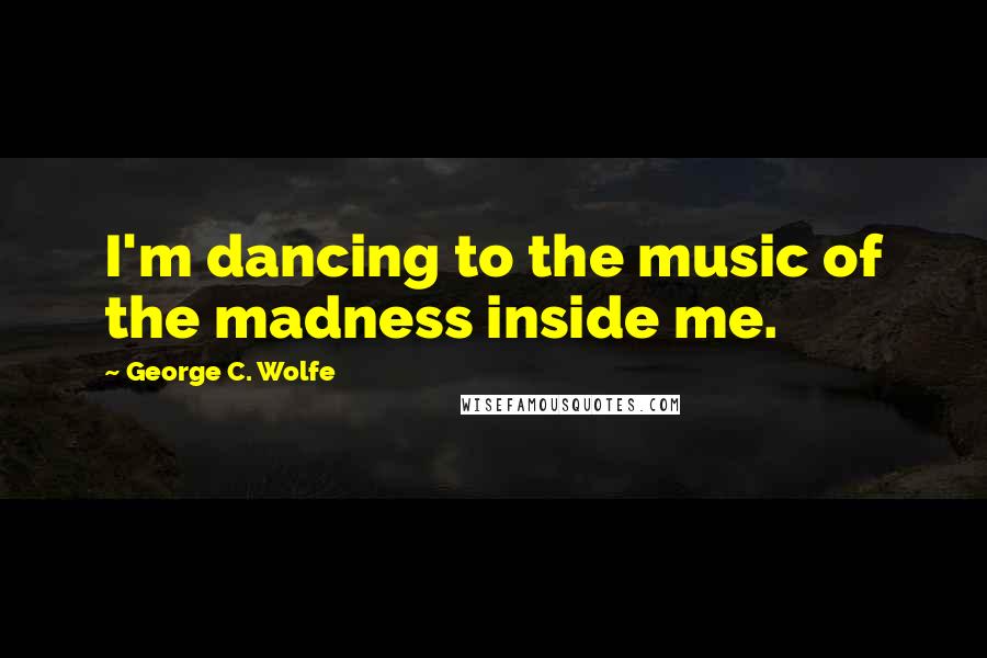 George C. Wolfe Quotes: I'm dancing to the music of the madness inside me.