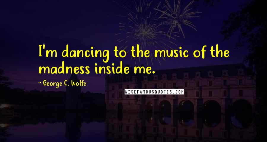 George C. Wolfe Quotes: I'm dancing to the music of the madness inside me.