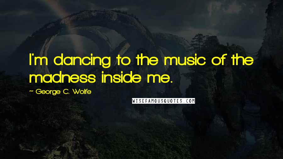 George C. Wolfe Quotes: I'm dancing to the music of the madness inside me.