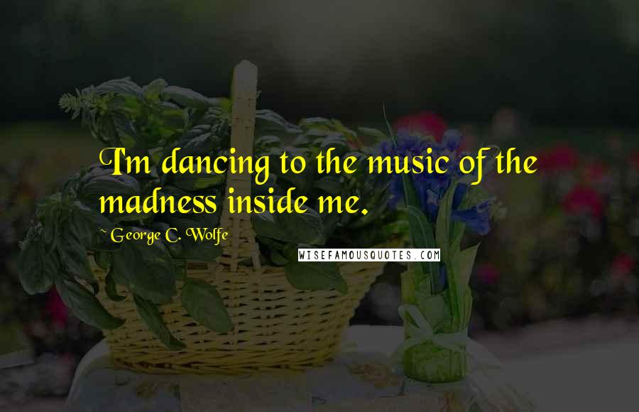 George C. Wolfe Quotes: I'm dancing to the music of the madness inside me.