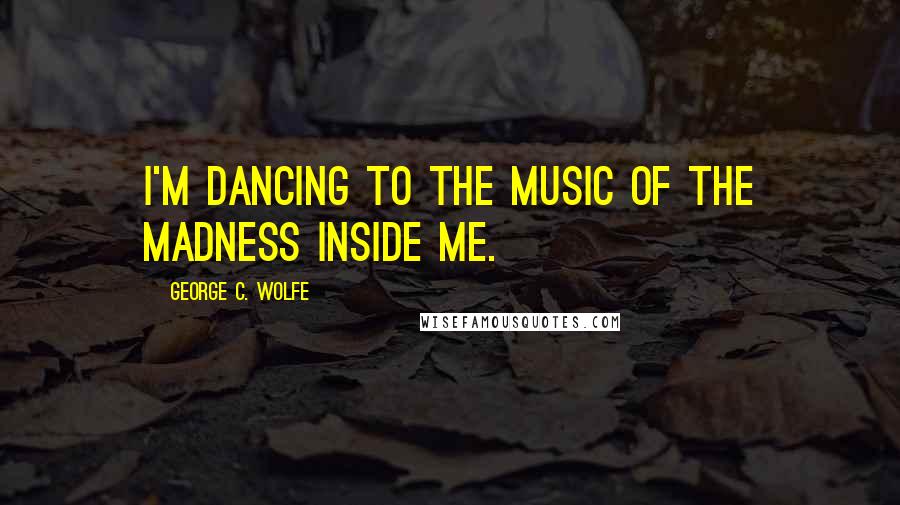 George C. Wolfe Quotes: I'm dancing to the music of the madness inside me.