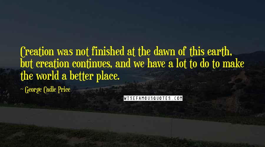 George Cadle Price Quotes: Creation was not finished at the dawn of this earth, but creation continues, and we have a lot to do to make the world a better place.