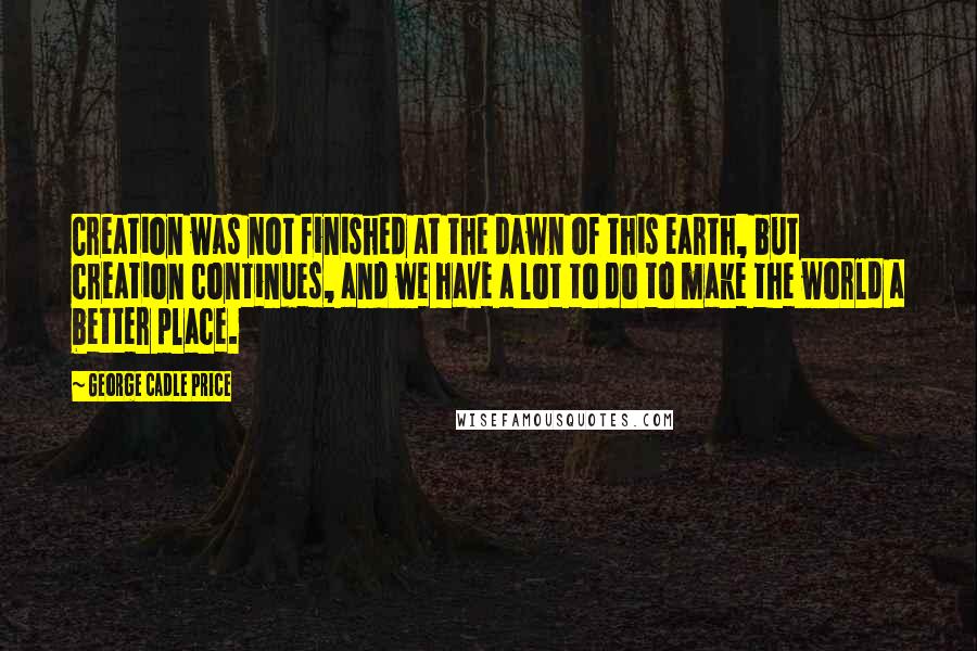 George Cadle Price Quotes: Creation was not finished at the dawn of this earth, but creation continues, and we have a lot to do to make the world a better place.