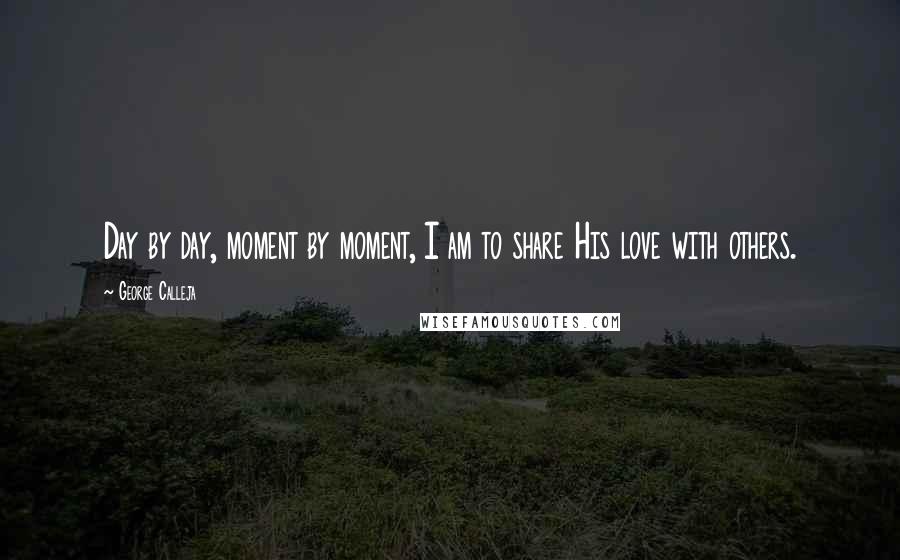 George Calleja Quotes: Day by day, moment by moment, I am to share His love with others.