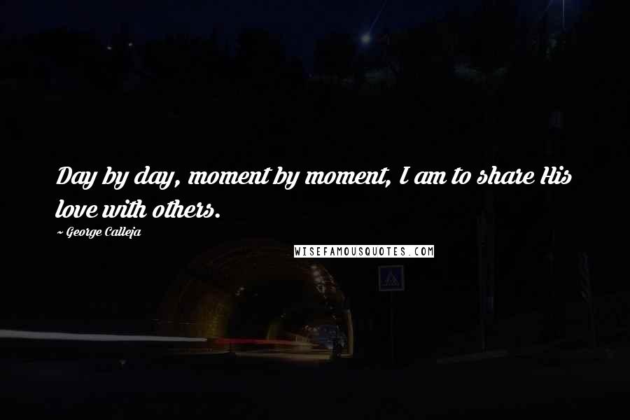 George Calleja Quotes: Day by day, moment by moment, I am to share His love with others.