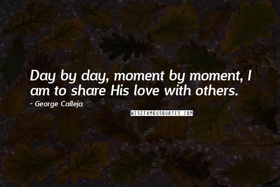 George Calleja Quotes: Day by day, moment by moment, I am to share His love with others.