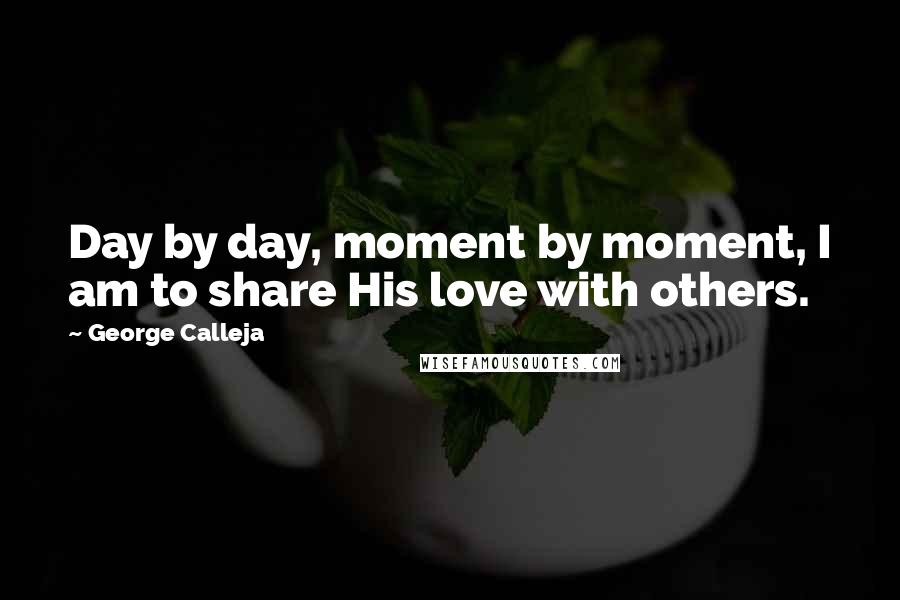 George Calleja Quotes: Day by day, moment by moment, I am to share His love with others.