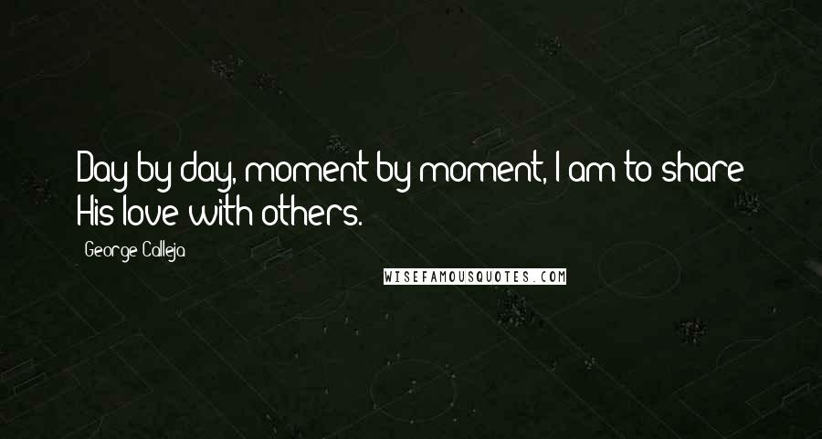 George Calleja Quotes: Day by day, moment by moment, I am to share His love with others.
