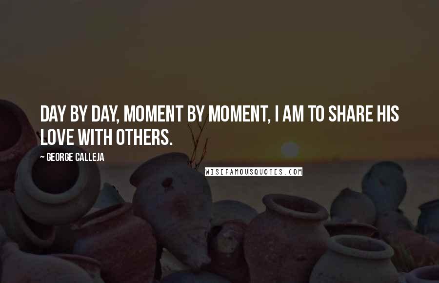 George Calleja Quotes: Day by day, moment by moment, I am to share His love with others.