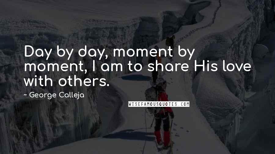 George Calleja Quotes: Day by day, moment by moment, I am to share His love with others.