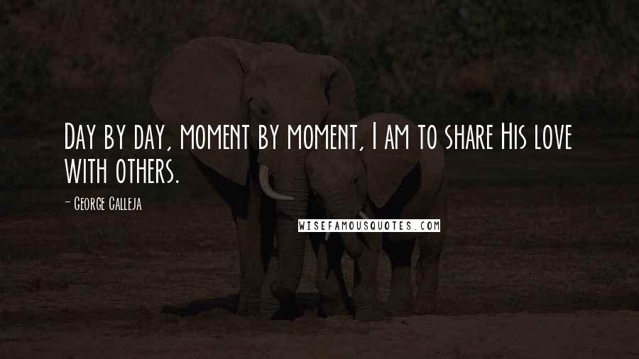 George Calleja Quotes: Day by day, moment by moment, I am to share His love with others.