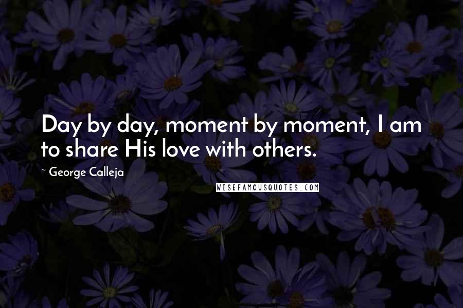 George Calleja Quotes: Day by day, moment by moment, I am to share His love with others.