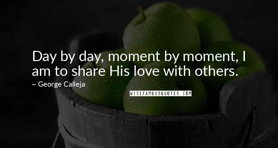 George Calleja Quotes: Day by day, moment by moment, I am to share His love with others.