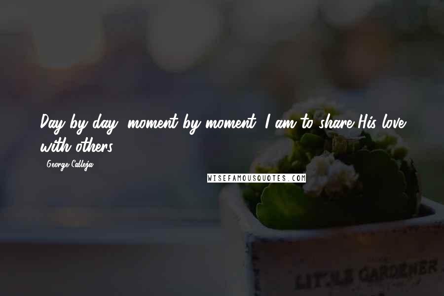 George Calleja Quotes: Day by day, moment by moment, I am to share His love with others.
