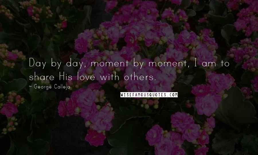 George Calleja Quotes: Day by day, moment by moment, I am to share His love with others.