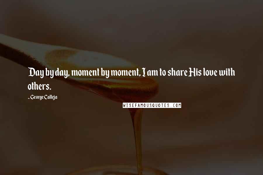 George Calleja Quotes: Day by day, moment by moment, I am to share His love with others.