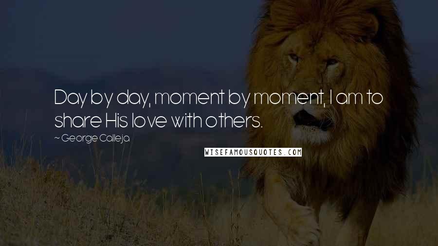 George Calleja Quotes: Day by day, moment by moment, I am to share His love with others.