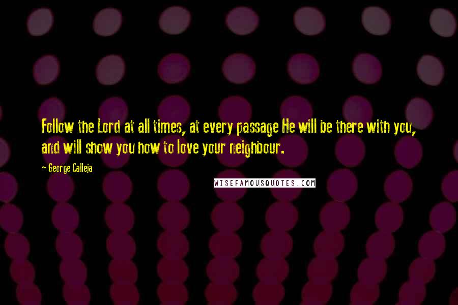 George Calleja Quotes: Follow the Lord at all times, at every passage He will be there with you, and will show you how to love your neighbour.