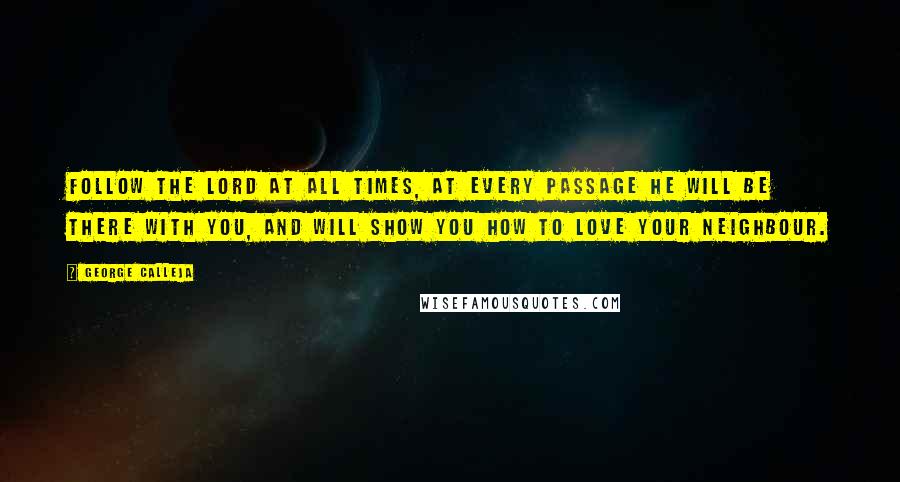 George Calleja Quotes: Follow the Lord at all times, at every passage He will be there with you, and will show you how to love your neighbour.