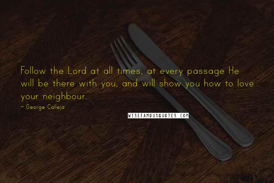 George Calleja Quotes: Follow the Lord at all times, at every passage He will be there with you, and will show you how to love your neighbour.