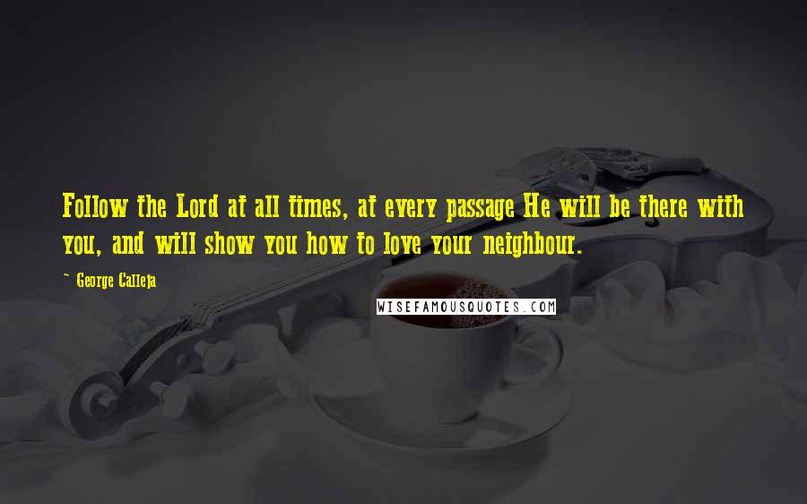 George Calleja Quotes: Follow the Lord at all times, at every passage He will be there with you, and will show you how to love your neighbour.