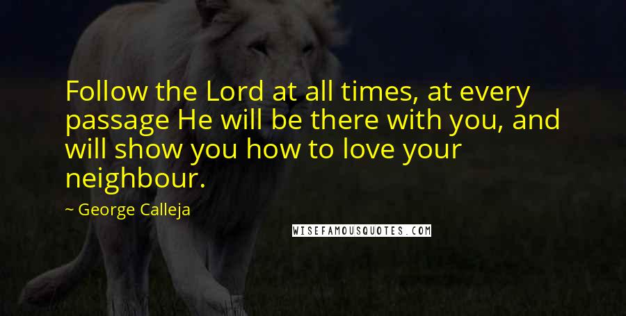 George Calleja Quotes: Follow the Lord at all times, at every passage He will be there with you, and will show you how to love your neighbour.