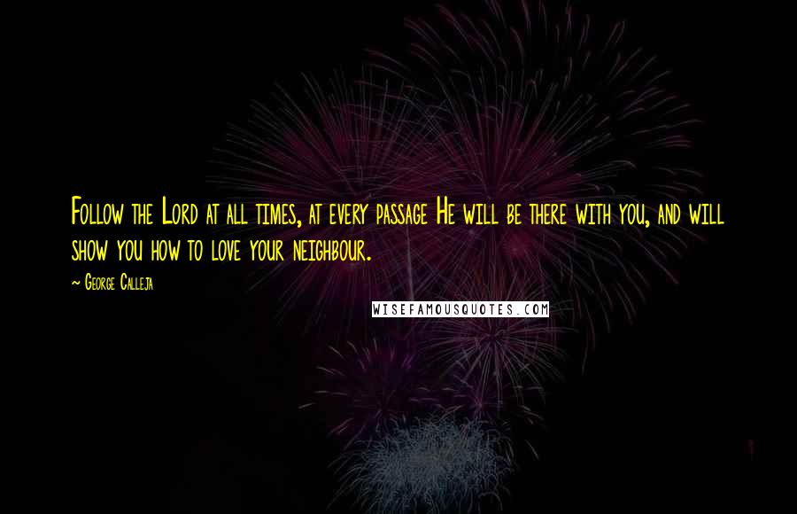 George Calleja Quotes: Follow the Lord at all times, at every passage He will be there with you, and will show you how to love your neighbour.