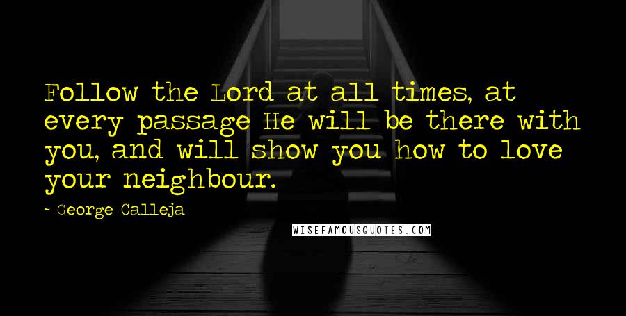 George Calleja Quotes: Follow the Lord at all times, at every passage He will be there with you, and will show you how to love your neighbour.