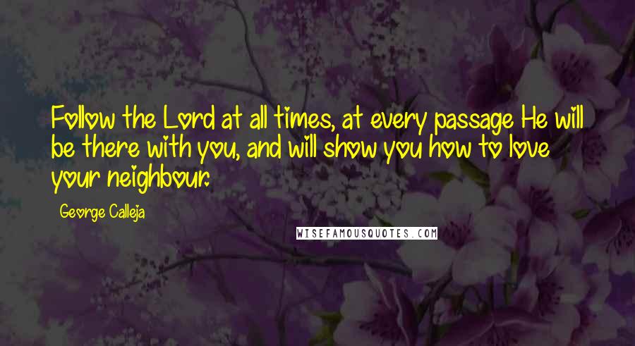 George Calleja Quotes: Follow the Lord at all times, at every passage He will be there with you, and will show you how to love your neighbour.