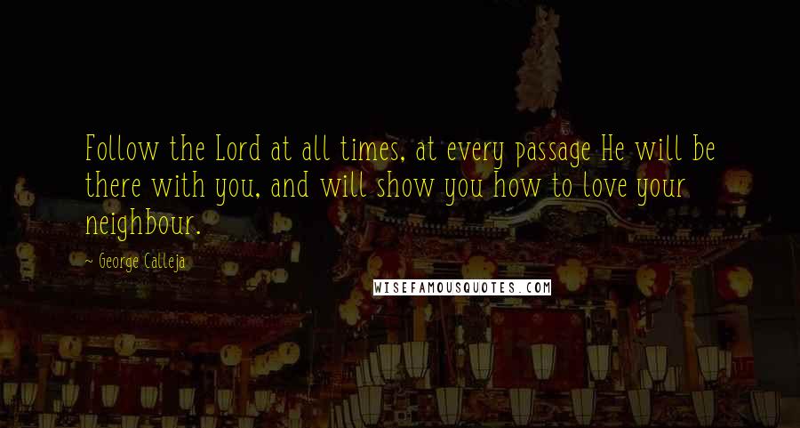 George Calleja Quotes: Follow the Lord at all times, at every passage He will be there with you, and will show you how to love your neighbour.