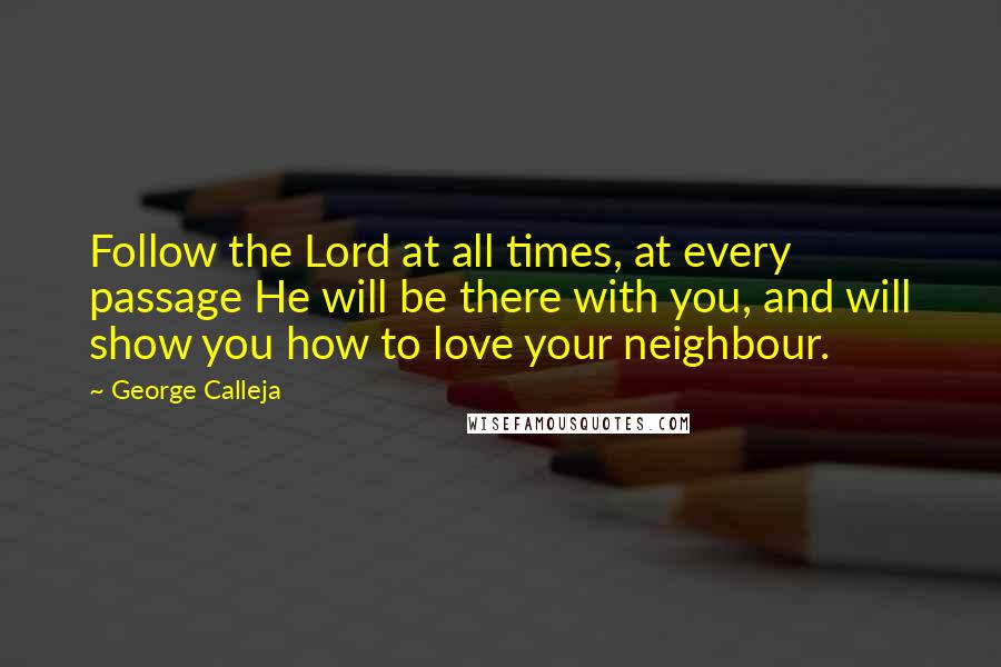 George Calleja Quotes: Follow the Lord at all times, at every passage He will be there with you, and will show you how to love your neighbour.