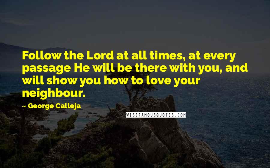 George Calleja Quotes: Follow the Lord at all times, at every passage He will be there with you, and will show you how to love your neighbour.