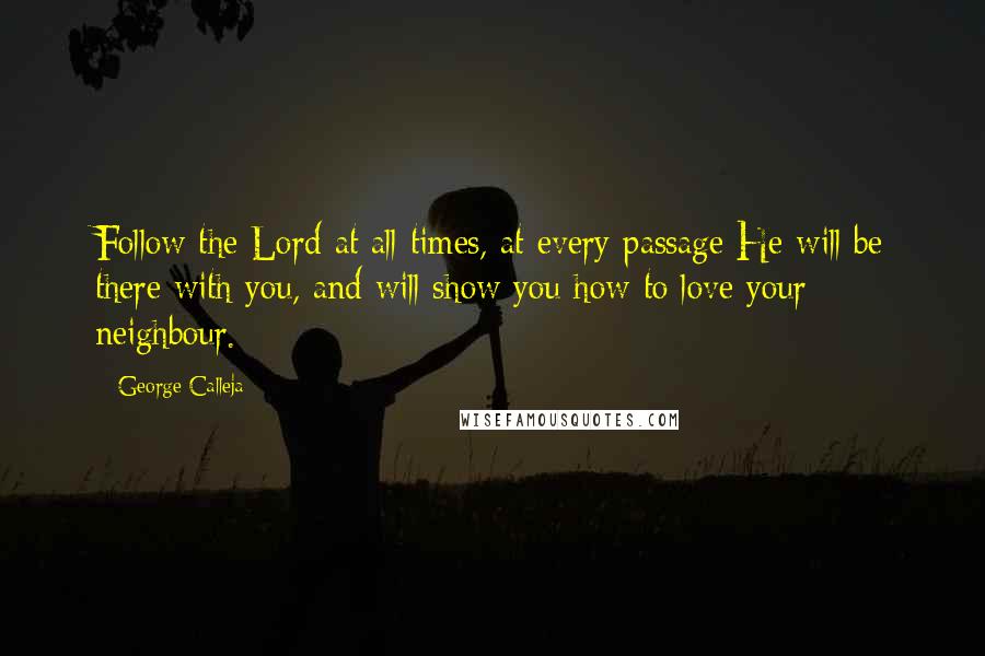 George Calleja Quotes: Follow the Lord at all times, at every passage He will be there with you, and will show you how to love your neighbour.